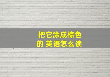 把它涂成棕色的 英语怎么读